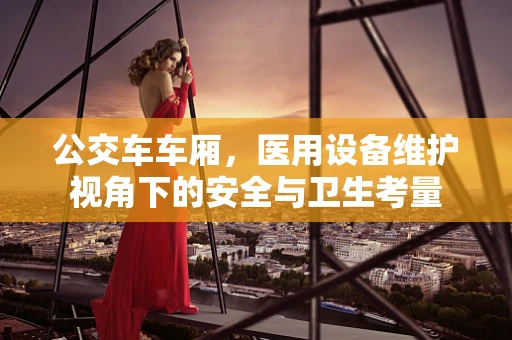公交车车厢，医用设备维护视角下的安全与卫生考量