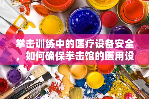 拳击训练中的医疗设备安全，如何确保拳击馆的医用设备维护到位？