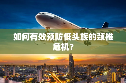 如何有效预防低头族的颈椎危机？