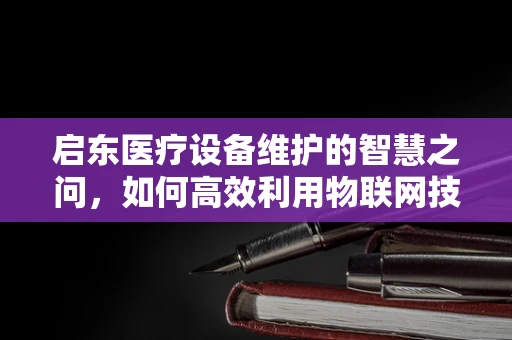 启东医疗设备维护的智慧之问，如何高效利用物联网技术提升设备管理效率？