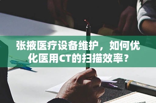 张掖医疗设备维护，如何优化医用CT的扫描效率？