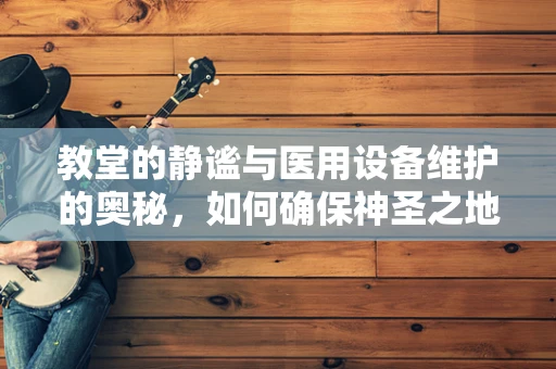 教堂的静谧与医用设备维护的奥秘，如何确保神圣之地中的医疗设备安然无恙？