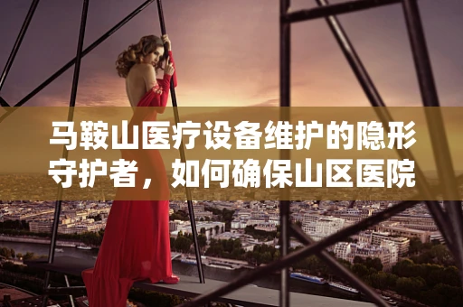 马鞍山医疗设备维护的隐形守护者，如何确保山区医院设备安全运行？