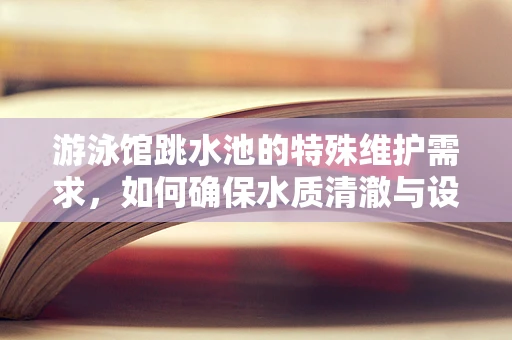 游泳馆跳水池的特殊维护需求，如何确保水质清澈与设备安全？