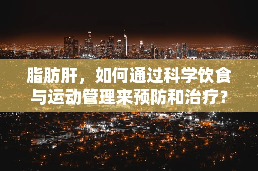 脂肪肝，如何通过科学饮食与运动管理来预防和治疗？