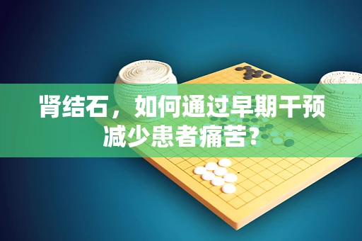 肾结石，如何通过早期干预减少患者痛苦？
