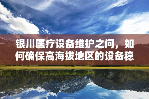 银川医疗设备维护之问，如何确保高海拔地区的设备稳定运行？