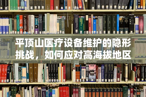 平顶山医疗设备维护的隐形挑战，如何应对高海拔地区的特殊需求？
