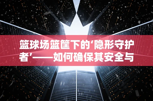 篮球场篮筐下的‘隐形守护者’——如何确保其安全与精准？