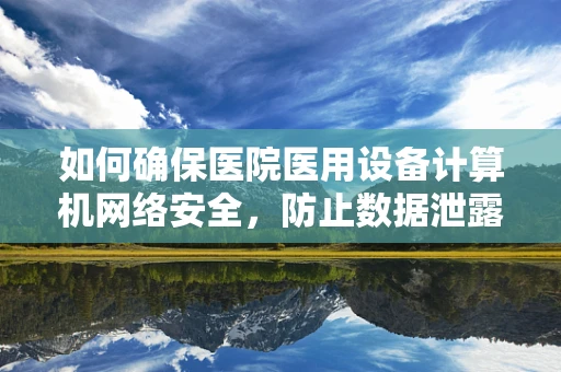 如何确保医院医用设备计算机网络安全，防止数据泄露？
