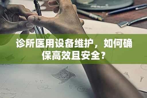 诊所医用设备维护，如何确保高效且安全？