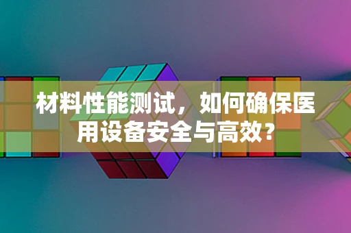 材料性能测试，如何确保医用设备安全与高效？