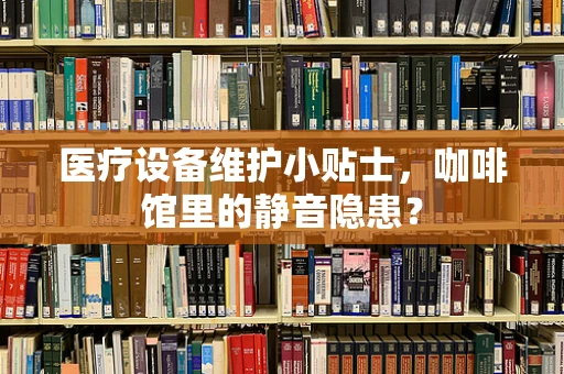 医疗设备维护小贴士，咖啡馆里的静音隐患？