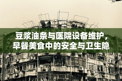 豆浆油条与医院设备维护，早餐美食中的安全与卫生隐患