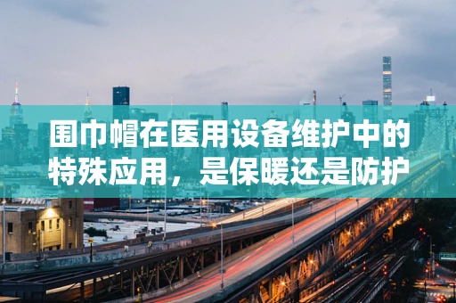 围巾帽在医用设备维护中的特殊应用，是保暖还是防护？