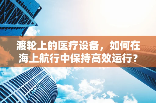 渡轮上的医疗设备，如何在海上航行中保持高效运行？