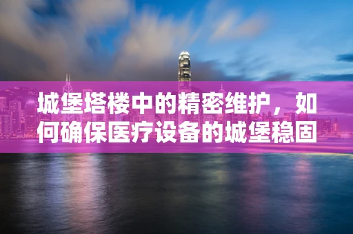 城堡塔楼中的精密维护，如何确保医疗设备的城堡稳固不倒？