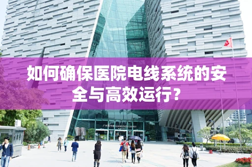 如何确保医院电线系统的安全与高效运行？