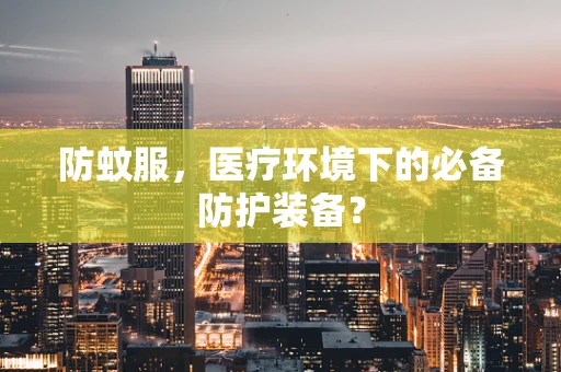 防蚊服，医疗环境下的必备防护装备？