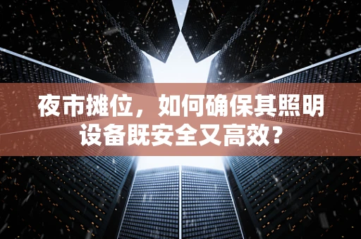 夜市摊位，如何确保其照明设备既安全又高效？
