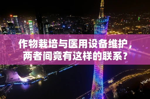 作物栽培与医用设备维护，两者间竟有这样的联系？