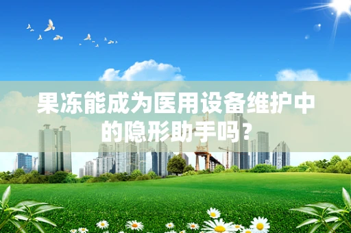 果冻能成为医用设备维护中的隐形助手吗？