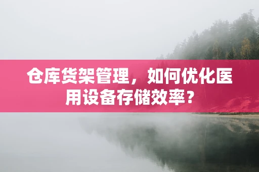 仓库货架管理，如何优化医用设备存储效率？
