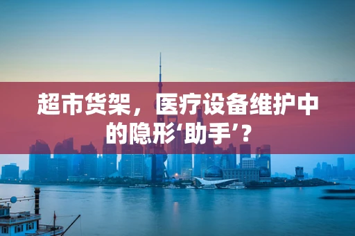 超市货架，医疗设备维护中的隐形‘助手’？