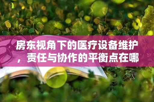 房东视角下的医疗设备维护，责任与协作的平衡点在哪里？