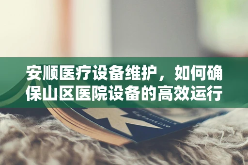 安顺医疗设备维护，如何确保山区医院设备的高效运行？