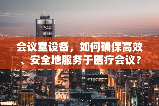 会议室设备，如何确保高效、安全地服务于医疗会议？