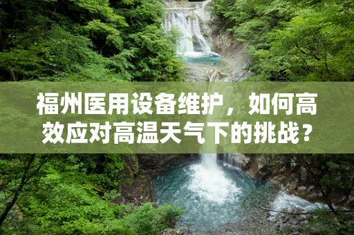 福州医用设备维护，如何高效应对高温天气下的挑战？