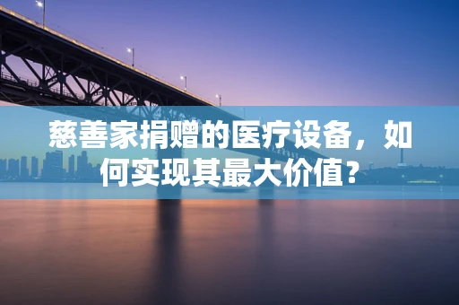 慈善家捐赠的医疗设备，如何实现其最大价值？