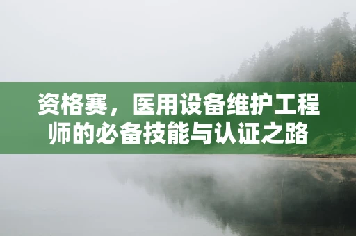资格赛，医用设备维护工程师的必备技能与认证之路