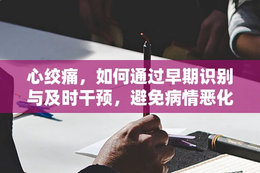 心绞痛，如何通过早期识别与及时干预，避免病情恶化？