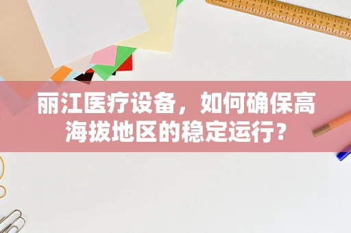 丽江医疗设备，如何确保高海拔地区的稳定运行？