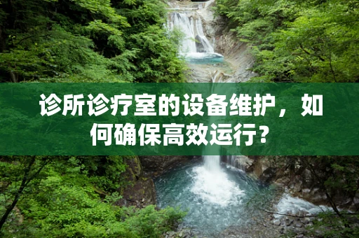 诊所诊疗室的设备维护，如何确保高效运行？