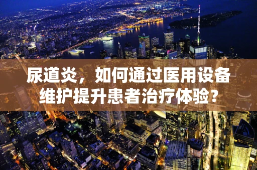 尿道炎，如何通过医用设备维护提升患者治疗体验？
