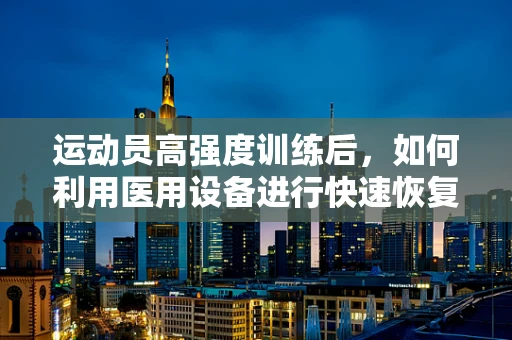 运动员高强度训练后，如何利用医用设备进行快速恢复？