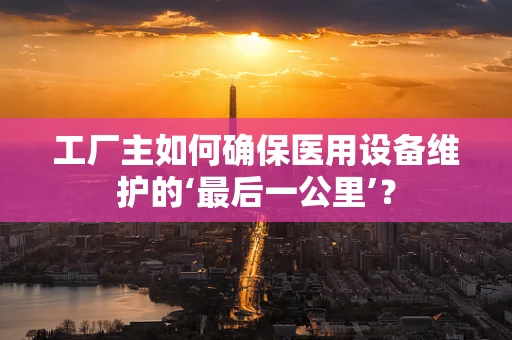 工厂主如何确保医用设备维护的‘最后一公里’？