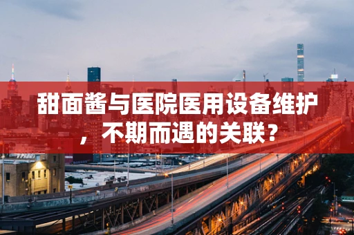 甜面酱与医院医用设备维护，不期而遇的关联？