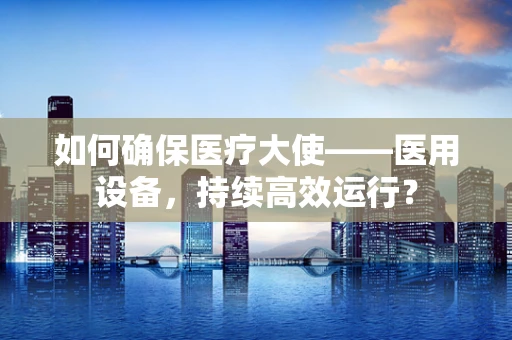 如何确保医疗大使——医用设备，持续高效运行？