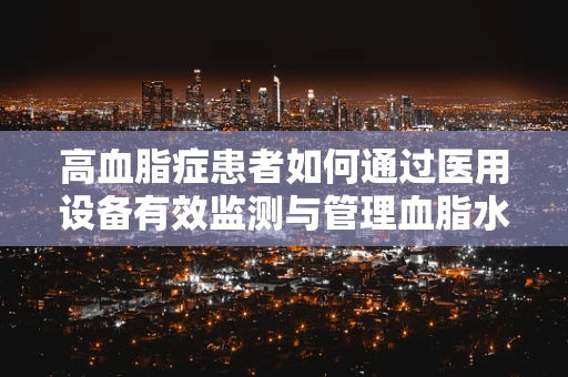 高血脂症患者如何通过医用设备有效监测与管理血脂水平？