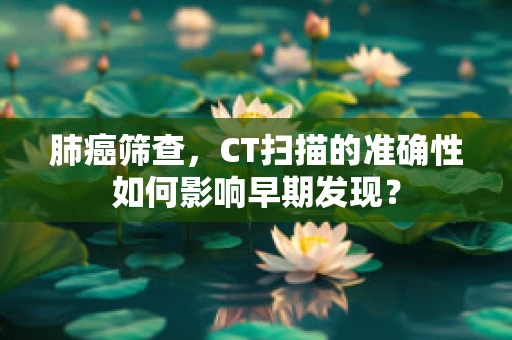 肺癌筛查，CT扫描的准确性如何影响早期发现？