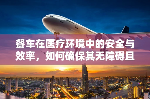 餐车在医疗环境中的安全与效率，如何确保其无障碍且高效运行？