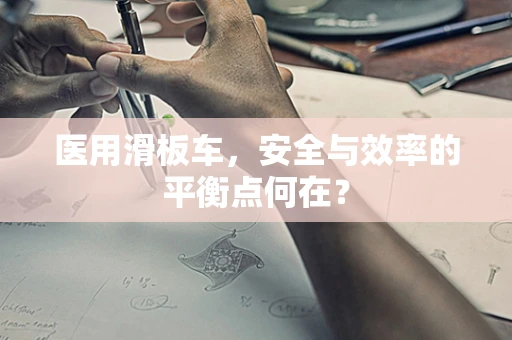 医用滑板车，安全与效率的平衡点何在？