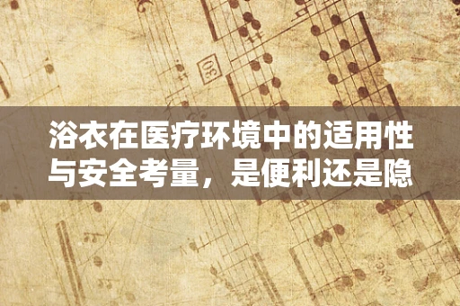 浴衣在医疗环境中的适用性与安全考量，是便利还是隐患？