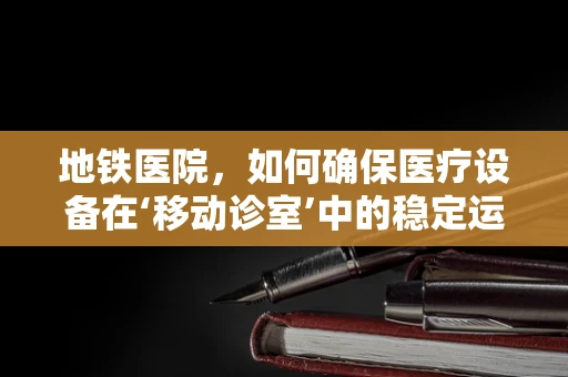 地铁医院，如何确保医疗设备在‘移动诊室’中的稳定运行？
