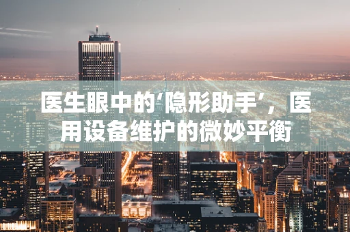 医生眼中的‘隐形助手’，医用设备维护的微妙平衡