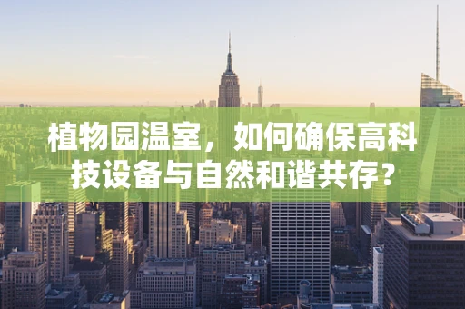 植物园温室，如何确保高科技设备与自然和谐共存？